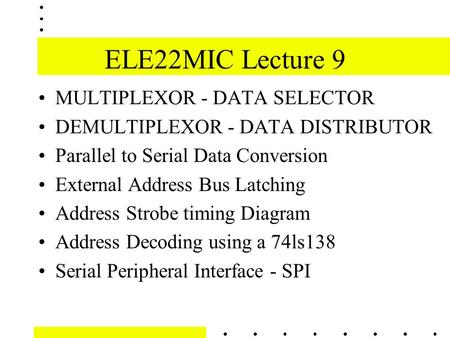 ELE22MIC Lecture 9 MULTIPLEXOR - DATA SELECTOR DEMULTIPLEXOR - DATA DISTRIBUTOR Parallel to Serial Data Conversion External Address Bus Latching Address.