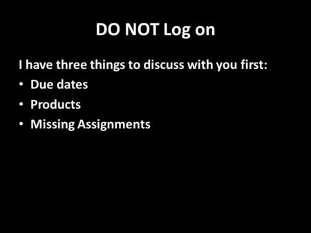 DO NOT Log on I have three things to discuss with you first: Due dates Products Missing Assignments.