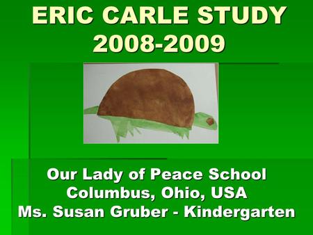 ERIC CARLE STUDY 2008-2009 Our Lady of Peace School Columbus, Ohio, USA Ms. Susan Gruber - Kindergarten.