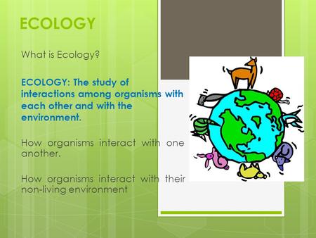 ECOLOGY What is Ecology? ECOLOGY: The study of interactions among organisms with each other and with the environment. How organisms interact with one another.