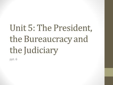 Unit 5: The President, the Bureaucracy and the Judiciary ppt. 6.