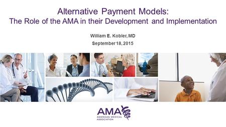 William E. Kobler, MD September 18, 2015 Alternative Payment Models: The Role of the AMA in their Development and Implementation.