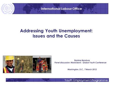 Youth Employment Programme Addressing Youth Unemployment: Issues and the Causes Romina Bandura Panel discussion: World Bank - Global Youth Conference Washington,