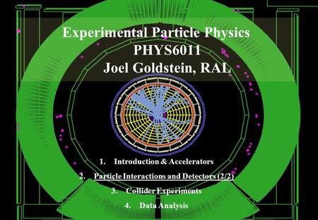 Experimental Particle Physics PHYS6011 Joel Goldstein, RAL 1.Introduction & Accelerators 2.Particle Interactions and Detectors (2/2) 3.Collider Experiments.