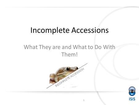 Incomplete Accessions What They are and What to Do With Them! 1.