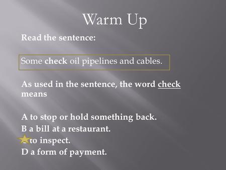 Read the sentence: Some check oil pipelines and cables. As used in the sentence, the word check means A to stop or hold something back. B a bill at a restaurant.