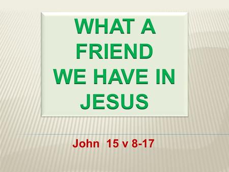 John 15 v 8-17.  He is the Friend of Sinners  He is the Friend of Saints  He is the Friend of the Lonely  He is the Friend of the Sorrowful.