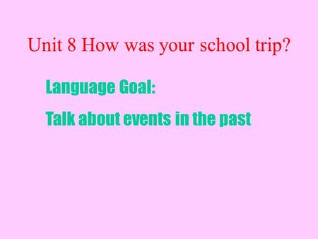 Unit 8 How was your school trip? Language Goal: Talk about events in the past.