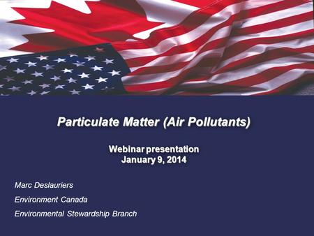 1. Particulate Matter (Air Pollutants) Webinar presentation January 9, 2014 Marc Deslauriers Environment Canada Environmental Stewardship Branch.
