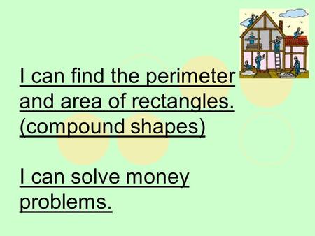 I can find the perimeter and area of rectangles. (compound shapes) I can solve money problems.