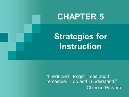 CHAPTER 5 Strategies for Instruction “I hear and I forget. I see and I remember. I do and I understand.” -Chinese Proverb.