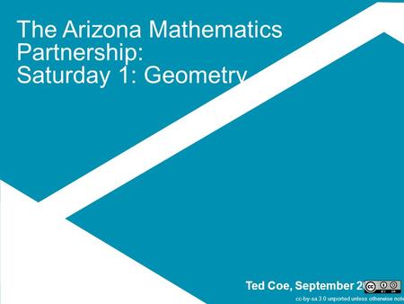 The Arizona Mathematics Partnership: Saturday 1: Geometry Ted Coe, September 2014 cc-by-sa 3.0 unported unless otherwise noted.