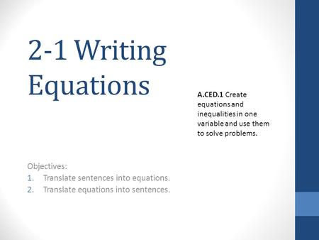 2-1 Writing Equations Objectives: 1.Translate sentences into equations. 2.Translate equations into sentences. A.CED.1 Create equations and inequalities.