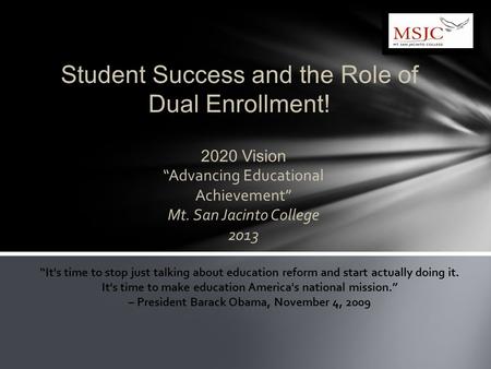 2020 Vision “Advancing Educational Achievement” Mt. San Jacinto College 2013 Student Success and the Role of Dual Enrollment! “It's time to stop just talking.