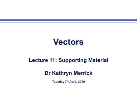 Vectors Lecture 11: Supporting Material Dr Kathryn Merrick Tuesday 7 th April, 2009.