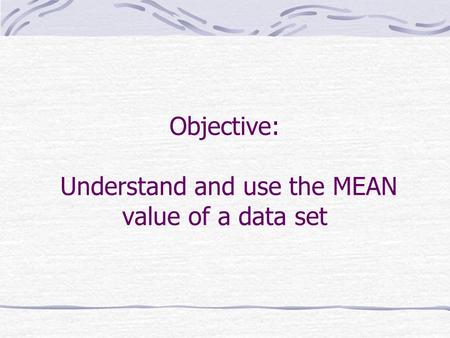 Objective: Understand and use the MEAN value of a data set