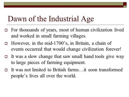 Dawn of the Industrial Age  For thousands of years, most of human civilization lived and worked in small farming villages.  However, in the mid-1700’s,