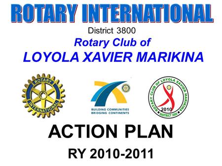 2010 ACTION PLAN RY 2010-2011 District 3800 Rotary Club of LOYOLA XAVIER MARIKINA.