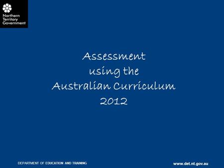DEPARTMENT OF EDUCATION AND TRAINING www.det.nt.gov.au Assessment using the Australian Curriculum 2012.