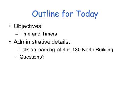 Outline for Today Objectives: –Time and Timers Administrative details: –Talk on learning at 4 in 130 North Building –Questions?