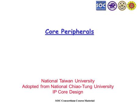 SOC Consortium Course Material Core Peripherals National Taiwan University Adopted from National Chiao-Tung University IP Core Design.