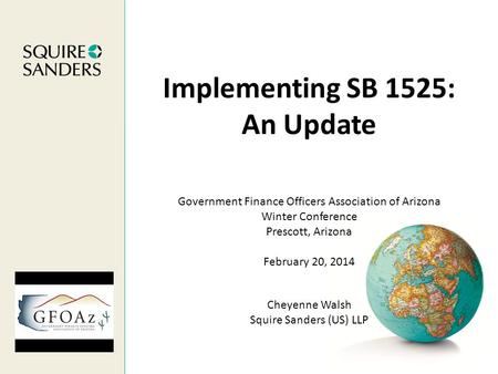 Implementing SB 1525: An Update Cheyenne Walsh Squire Sanders (US) LLP Government Finance Officers Association of Arizona Winter Conference Prescott, Arizona.