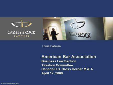 © 2007–2009 Cassels Brock Lorne Saltman American Bar Association Business Law Section Taxation Committee Canada/U.S. Cross Border M & A April 17, 2009.
