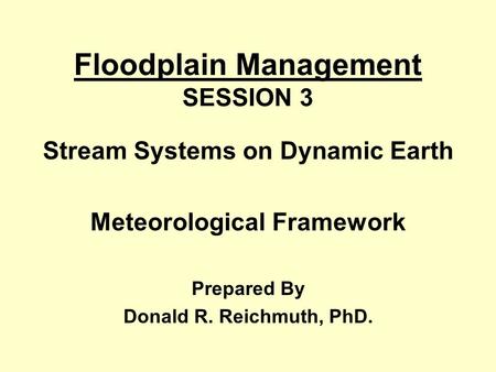 Floodplain Management SESSION 3 Stream Systems on Dynamic Earth Meteorological Framework Prepared By Donald R. Reichmuth, PhD.