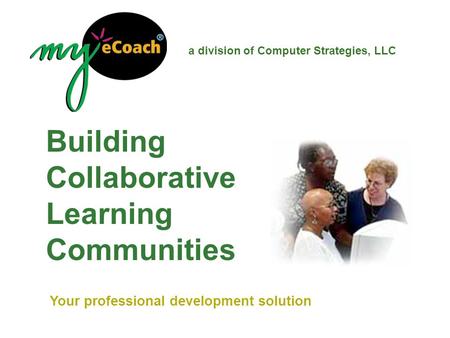 Building Collaborative Learning Communities a division of Computer Strategies, LLC Your professional development solution.