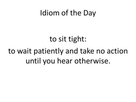 Idiom of the Day to sit tight: to wait patiently and take no action until you hear otherwise.