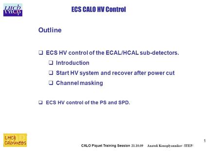 1 ECS CALO HV Control CALO Piquet Training Session 21.10.09 Anatoli Konoplyannikov /ITEP/ Outline  ECS HV control of the ECAL/HCAL sub-detectors.  Introduction.