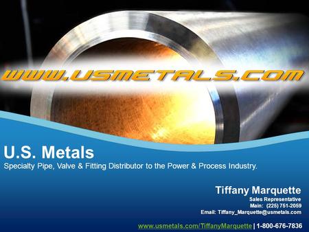 Specialty Pipe, Valve & Fitting Distributor to the Power & Process Industry. U.S. Metals Tiffany Marquette Main: (225) 751-2059 Sales Representative Email: