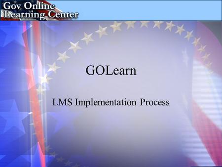 GOLearn LMS Implementation Process. Initiation Specification Vendor Selection Project Implementation Operations Organizations have started with the GOLearn.