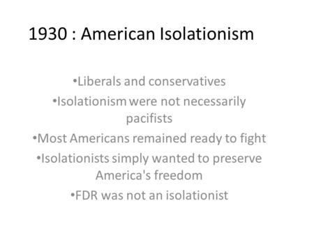 1930 : American Isolationism Liberals and conservatives Isolationism were not necessarily pacifists Most Americans remained ready to fight Isolationists.