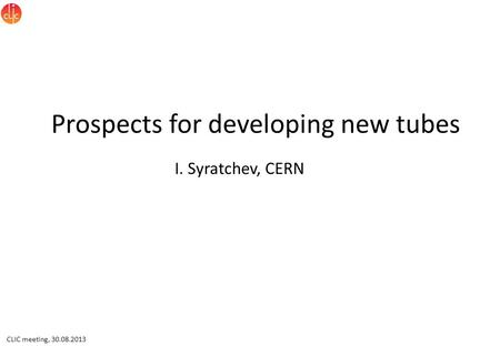 CLIC meeting, 30.08.2013 Prospects for developing new tubes I. Syratchev, CERN.