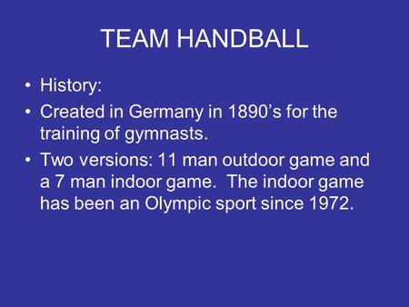 TEAM HANDBALL History: Created in Germany in 1890’s for the training of gymnasts. Two versions: 11 man outdoor game and a 7 man indoor game. The indoor.