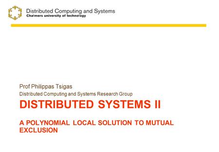 DISTRIBUTED SYSTEMS II A POLYNOMIAL LOCAL SOLUTION TO MUTUAL EXCLUSION Prof Philippas Tsigas Distributed Computing and Systems Research Group.