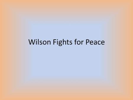 Wilson Fights for Peace. His Plan Goes to Europe to propose his ideas – Did not expect rejection 14 Points Speech – Divided into 3 groups – First 5 points.