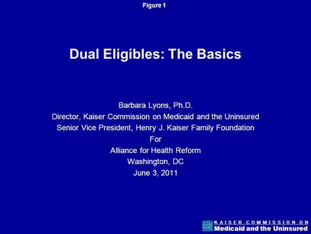 Figure 1 K A I S E R C O M M I S S I O N O N Medicaid and the Uninsured Dual Eligibles: The Basics Barbara Lyons, Ph.D. Director, Kaiser Commission on.