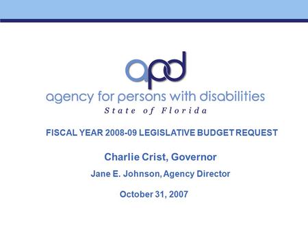October 31, 2007 Charlie Crist, Governor Jane E. Johnson, Agency Director FISCAL YEAR 2008-09 LEGISLATIVE BUDGET REQUEST.