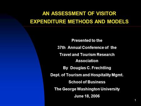 1 AN ASSESSMENT OF VISITOR EXPENDITURE METHODS AND MODELS Presented to the 37th Annual Conference of the Travel and Tourism Research Association By Douglas.
