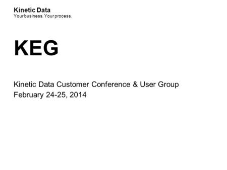 Kinetic Data Your business. Your process. KEG Kinetic Data Customer Conference & User Group February 24-25, 2014.