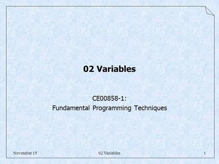 02 Variables1November 15 02 Variables CE00858-1: Fundamental Programming Techniques.