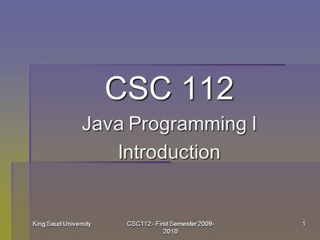 King Saud UniversityCSC112 - First Semester 2009- 2010 1 CSC 112 Java Programming I Introduction.