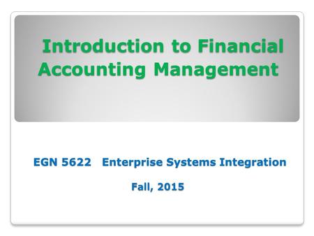 Introduction to Financial Accounting Management EGN 5622 Enterprise Systems Integration Fall, 2015 Introduction to Financial Accounting Management EGN.