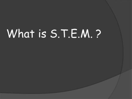 What is S.T.E.M. ?. What is something in your life that you cannot be without?