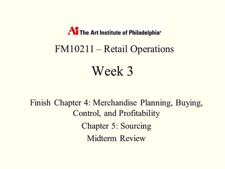 Week 3 Finish Chapter 4: Merchandise Planning, Buying, Control, and Profitability Chapter 5: Sourcing Midterm Review FM10211 – Retail Operations.