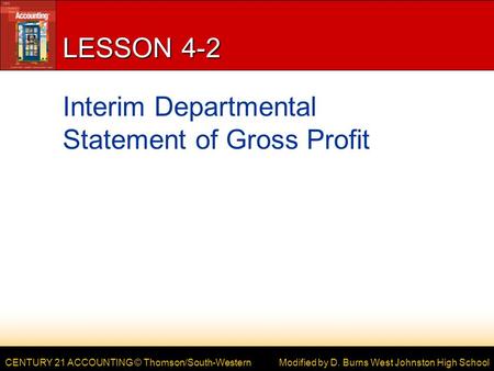CENTURY 21 ACCOUNTING © Thomson/South-Western LESSON 4-2 Interim Departmental Statement of Gross Profit Modified by D. Burns West Johnston High School.