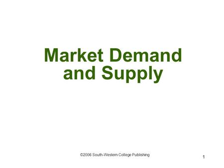 1 Market Demand and Supply ©2006 South-Western College Publishing.