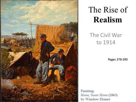 The Rise of Realism The Civil War to 1914 Painting: Home, Sweet Home (1863) by Winslow Homer Pages 378-395.